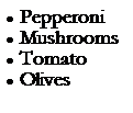Text Box: �&nbsp;Pepperoni
�&nbsp;Mushrooms
�&nbsp;Tomato
�&nbsp;Olives
